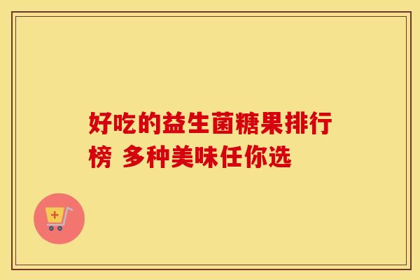 好吃的益生菌糖果排行榜 多种美味任你选