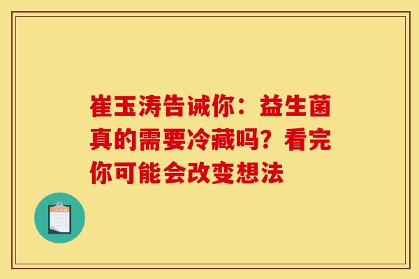 崔玉涛告诫你：益生菌真的需要冷藏吗？看完你可能会改变想法