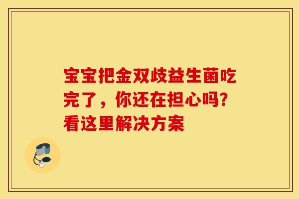 宝宝把金双歧益生菌吃完了，你还在担心吗？看这里解决方案