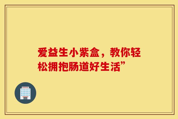 爱益生小紫盒，教你轻松拥抱肠道好生活”