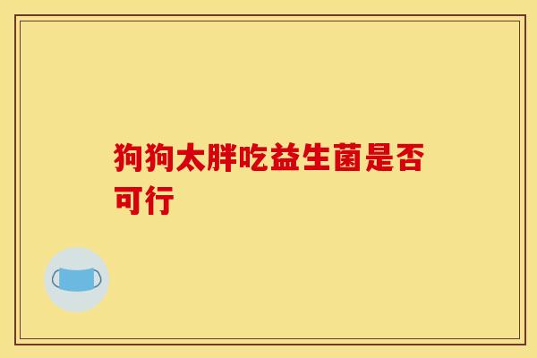 狗狗太胖吃益生菌是否可行