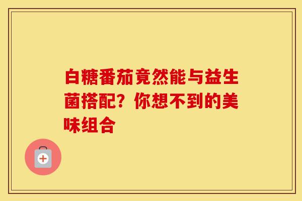 白糖番茄竟然能与益生菌搭配？你想不到的美味组合
