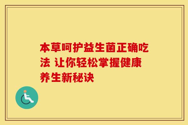 本草呵护益生菌正确吃法 让你轻松掌握健康养生新秘诀