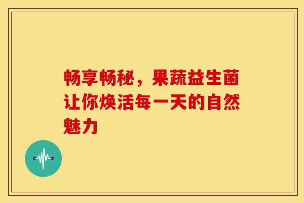 畅享畅秘，果蔬益生菌让你焕活每一天的自然魅力