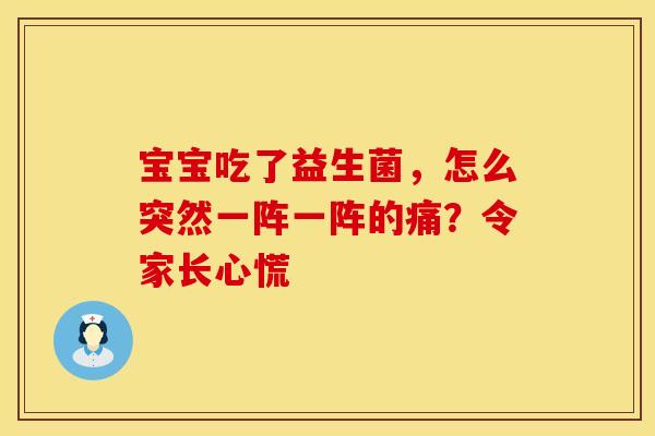 宝宝吃了益生菌，怎么突然一阵一阵的痛？令家长心慌