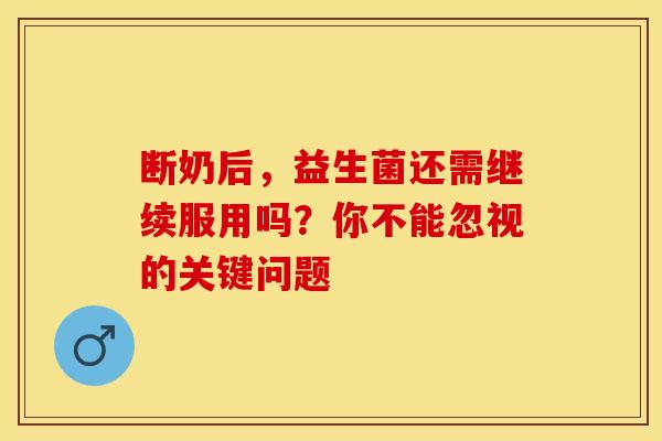 断奶后，益生菌还需继续服用吗？你不能忽视的关键问题