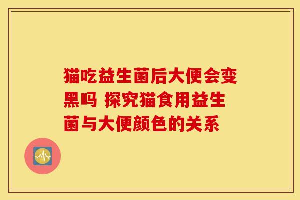 猫吃益生菌后大便会变黑吗 探究猫食用益生菌与大便颜色的关系