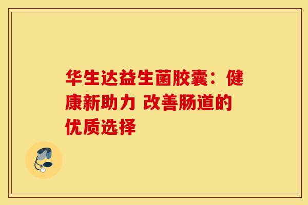 华生达益生菌胶囊：健康新助力 改善肠道的优质选择