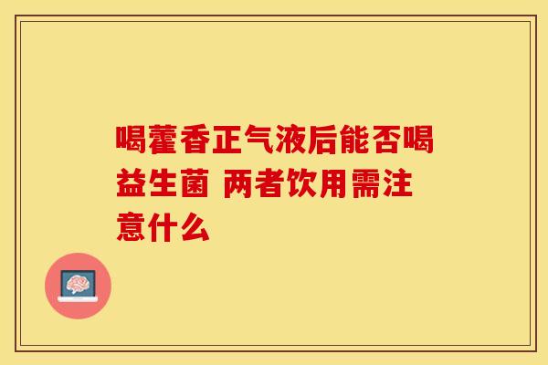 喝藿香正气液后能否喝益生菌 两者饮用需注意什么