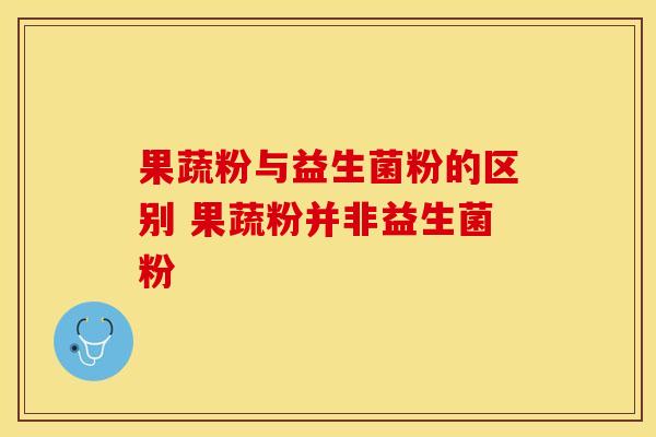 果蔬粉与益生菌粉的区别 果蔬粉并非益生菌粉