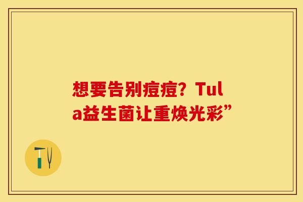 想要告别痘痘？Tula益生菌让重焕光彩”
