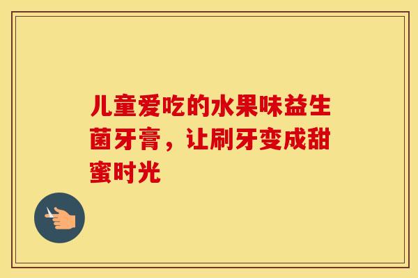 儿童爱吃的水果味益生菌牙膏，让刷牙变成甜蜜时光