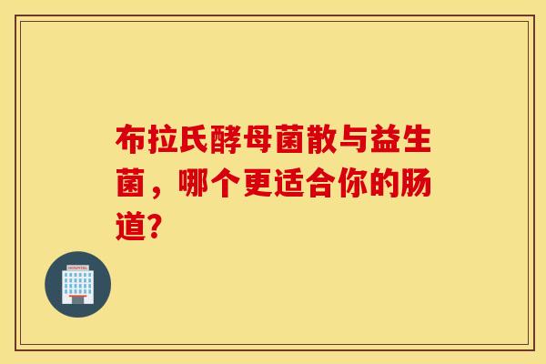 布拉氏酵母菌散与益生菌，哪个更适合你的肠道？