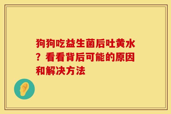 狗狗吃益生菌后吐黄水？看看背后可能的原因和解决方法