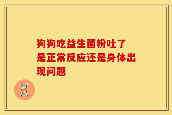 狗狗吃益生菌粉吐了 是正常反应还是身体出现问题