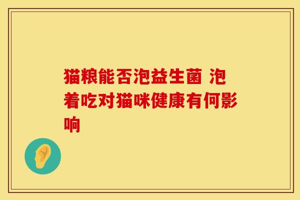 猫粮能否泡益生菌 泡着吃对猫咪健康有何影响