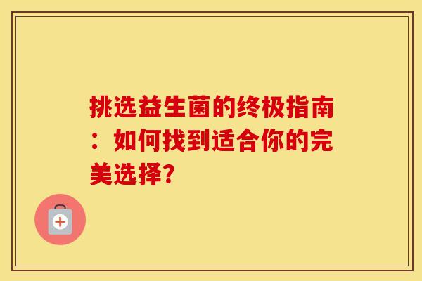 挑选益生菌的终极指南：如何找到适合你的完美选择？