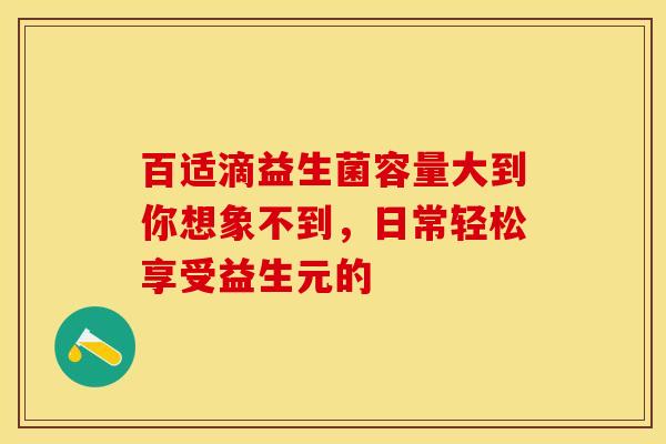 百适滴益生菌容量大到你想象不到，日常轻松享受益生元的