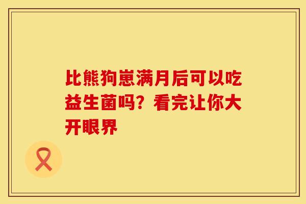 比熊狗崽满月后可以吃益生菌吗？看完让你大开眼界