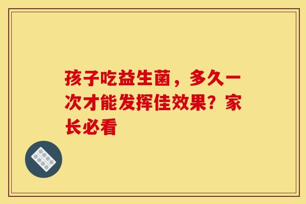 孩子吃益生菌，多久一次才能发挥佳效果？家长必看
