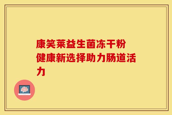 康笑莱益生菌冻干粉 健康新选择助力肠道活力