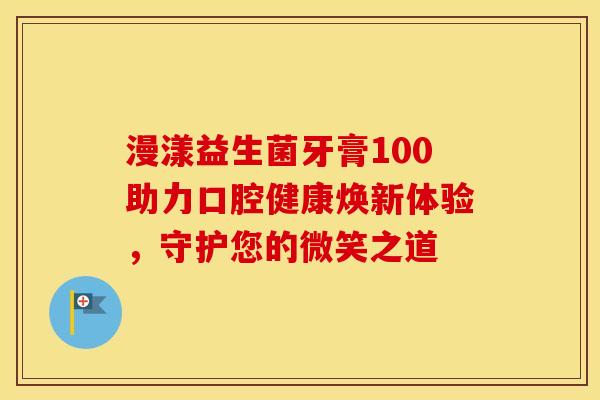 漫漾益生菌牙膏100助力口腔健康焕新体验，守护您的微笑之道