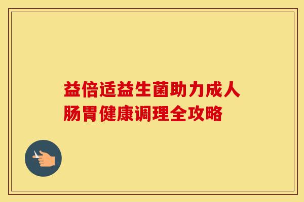 益倍适益生菌助力成人肠胃健康调理全攻略