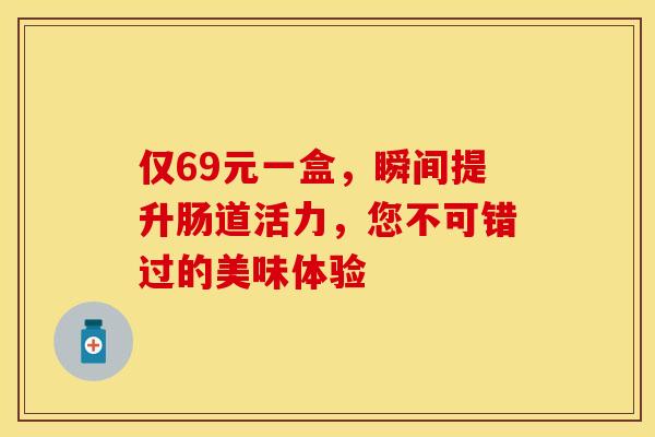 仅69元一盒，瞬间提升肠道活力，您不可错过的美味体验