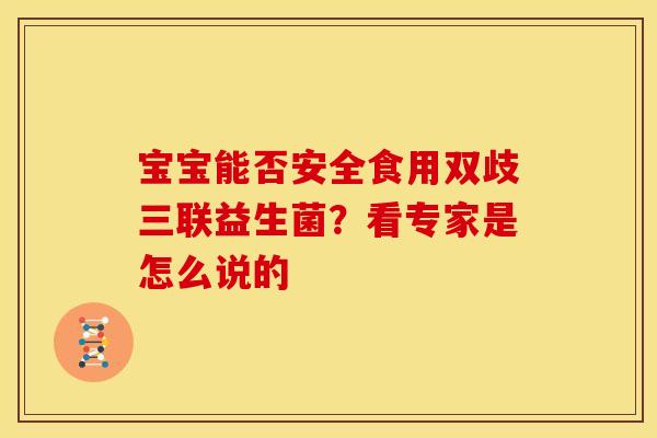 宝宝能否安全食用双歧三联益生菌？看专家是怎么说的