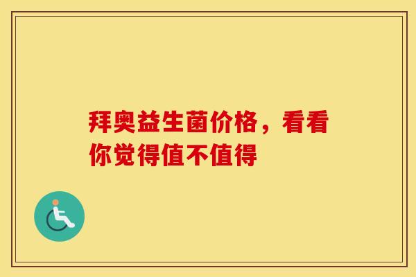 拜奥益生菌价格，看看你觉得值不值得