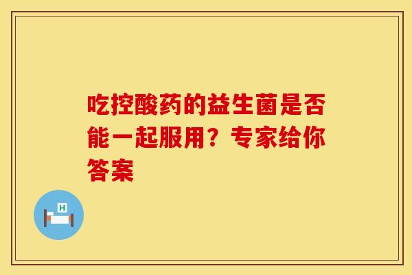 吃控酸药的益生菌是否能一起服用？专家给你答案