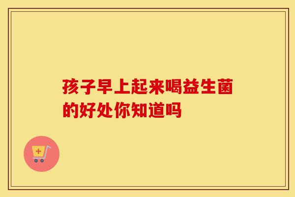 孩子早上起来喝益生菌的好处你知道吗