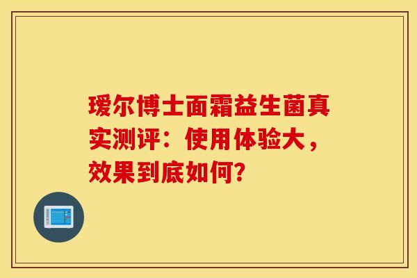 瑷尔博士面霜益生菌真实测评：使用体验大，效果到底如何？