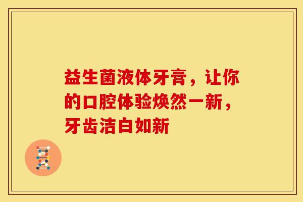 益生菌液体牙膏，让你的口腔体验焕然一新，牙齿洁白如新