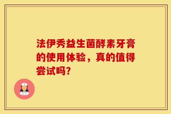 法伊秀益生菌酵素牙膏的使用体验，真的值得尝试吗？
