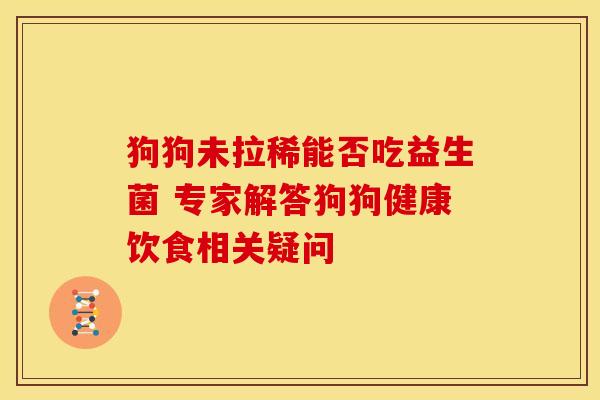 狗狗未拉稀能否吃益生菌 专家解答狗狗健康饮食相关疑问
