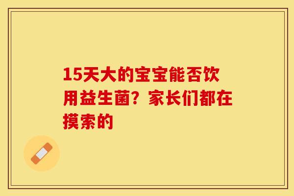 15天大的宝宝能否饮用益生菌？家长们都在摸索的