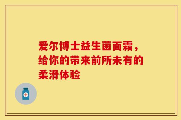 爱尔博士益生菌面霜，给你的带来前所未有的柔滑体验