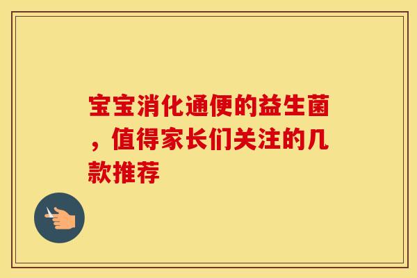 宝宝消化通便的益生菌，值得家长们关注的几款推荐