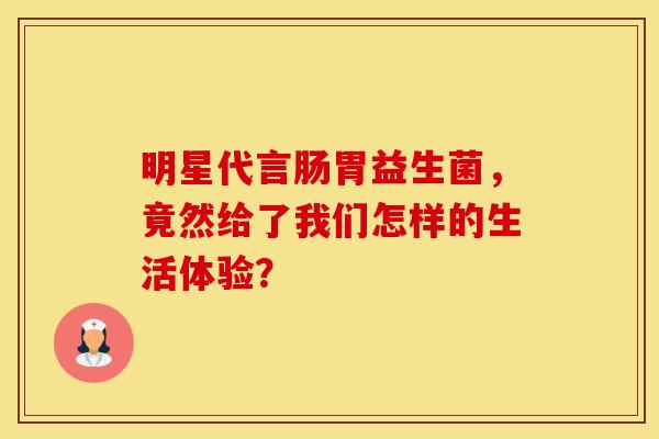 明星代言肠胃益生菌，竟然给了我们怎样的生活体验？