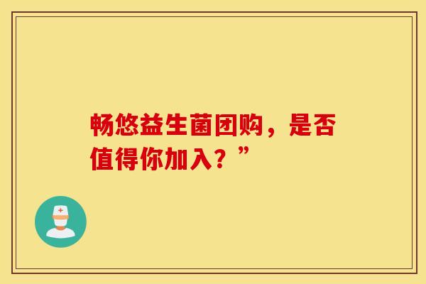 畅悠益生菌团购，是否值得你加入？”
