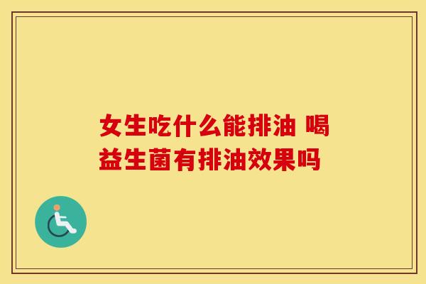 女生吃什么能排油 喝益生菌有排油效果吗