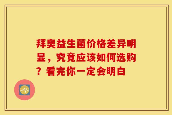 拜奥益生菌价格差异明显，究竟应该如何选购？看完你一定会明白