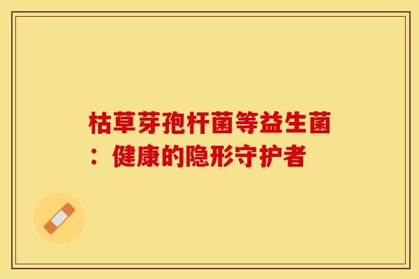 枯草芽孢杆菌等益生菌：健康的隐形守护者