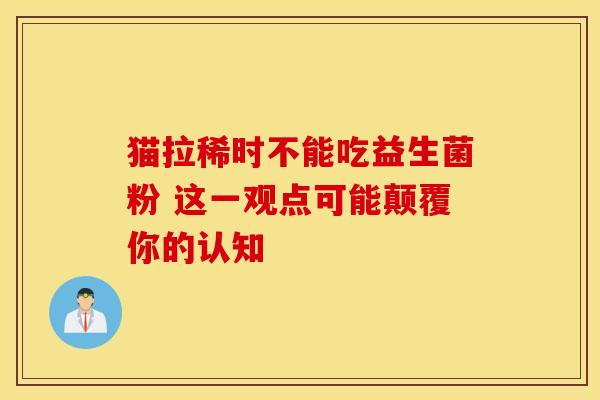 猫拉稀时不能吃益生菌粉 这一观点可能颠覆你的认知