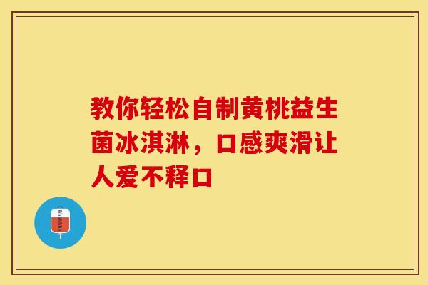 教你轻松自制黄桃益生菌冰淇淋，口感爽滑让人爱不释口