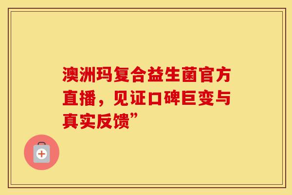 澳洲玛复合益生菌官方直播，见证口碑巨变与真实反馈”