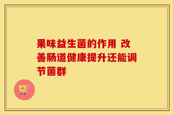 果味益生菌的作用 改善肠道健康提升还能调节菌群