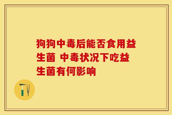 狗狗中毒后能否食用益生菌 中毒状况下吃益生菌有何影响
