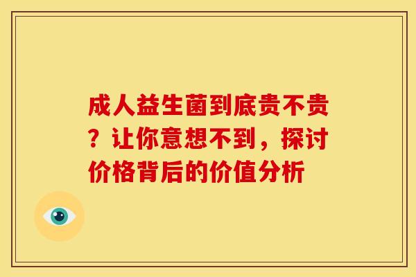 成人益生菌到底贵不贵？让你意想不到，探讨价格背后的价值分析